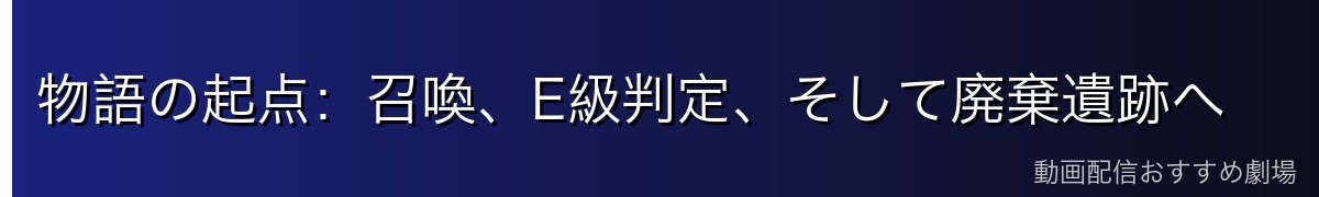 物語の起点：召喚、E級判定、そして廃棄遺跡へ