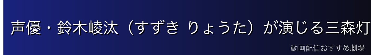 声優・鈴木崚汰（すずき りょうた）が演じる三森灯河