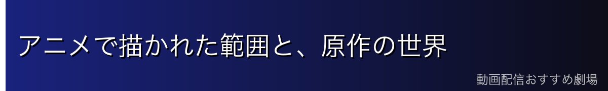 アニメで描かれた範囲と、原作の世界