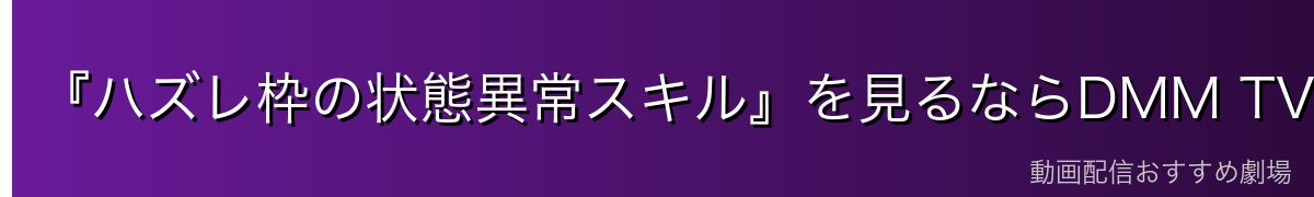 『ハズレ枠の状態異常スキル』を見るならDMM TVがイチオシ