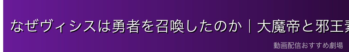 なぜヴィシスは勇者を召喚したのか｜大魔帝と邪王素