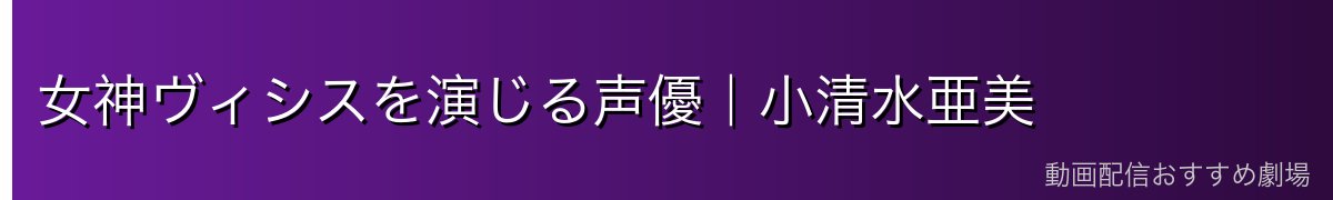 女神ヴィシスを演じる声優｜小清水亜美