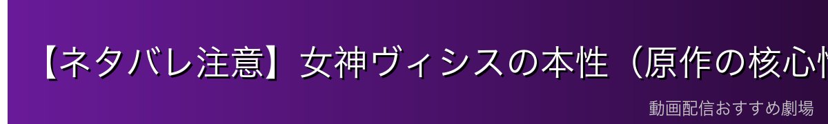 【ネタバレ注意】女神ヴィシスの本性（原作の核心情報）