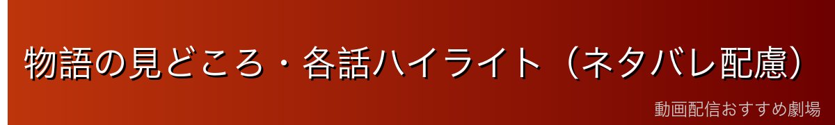 物語の見どころ・各話ハイライト(ネタバレ配慮)
