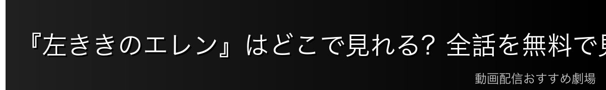 『左ききのエレン』はどこで見れる?全話を無料で見る方法【2026年最新】