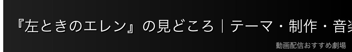 『左ときのエレン』の見どころ|テーマ・制作・音楽