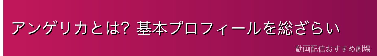 アンゲリカとは?基本プロフィールを総ざらい