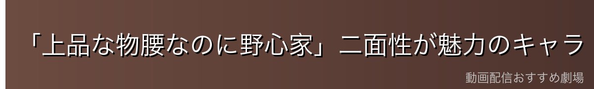 「上品な物腰なのに野心家」二面性が魅力のキャラ