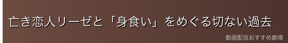 亡き恋人リーゼと「身食い」をめぐる切ない過去