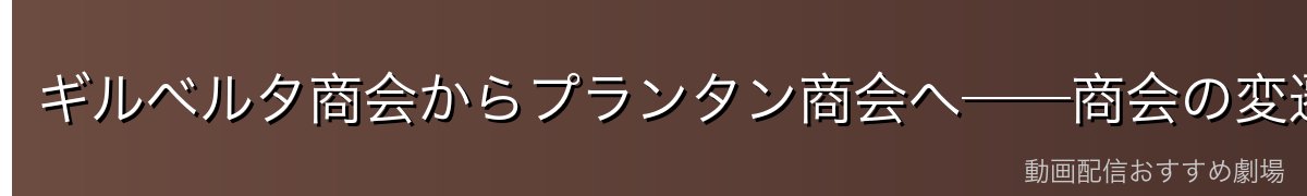 ギルベルタ商会からプランタン商会へ──商会の変遷