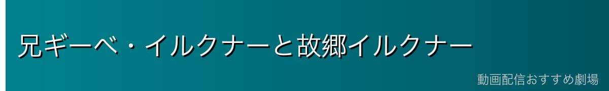 兄ギーベ・イルクナーと故郷イルクナー