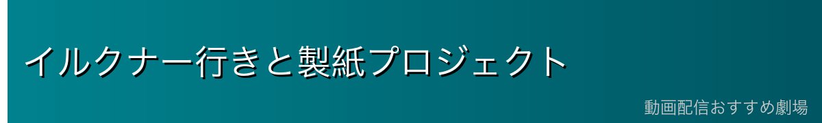 イルクナー行きと製紙プロジェクト