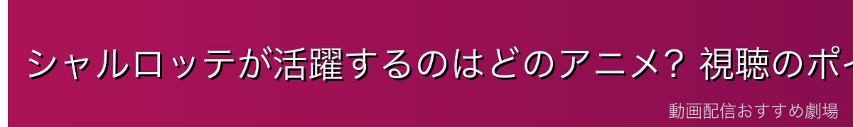 シャルロッテが活躍するのはどのアニメ?視聴のポイント