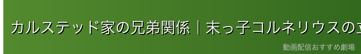 カルステッド家の兄弟関係｜末っ子コルネリウスの立ち位置