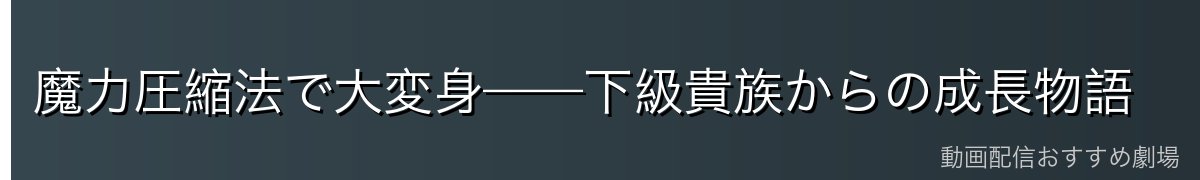 魔力圧縮法で大変身——下級貴族からの成長物語