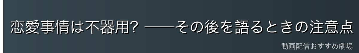 恋愛事情は不器用?——その後を語るときの注意点