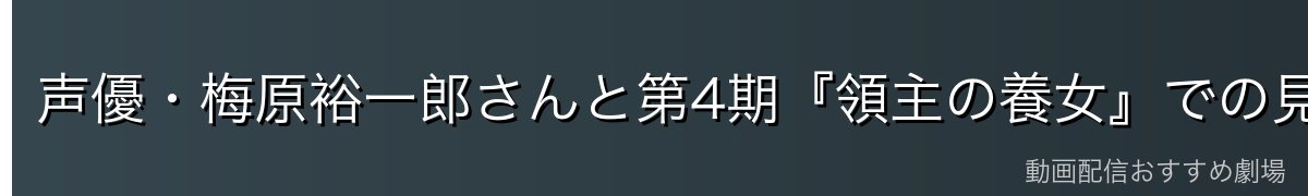 声優・梅原裕一郎さんと第4期『領主の養女』での見どころ