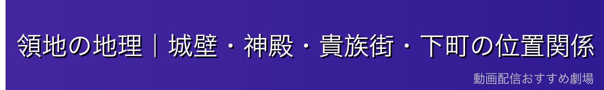 領地の地理|城壁・神殿・貴族街・下町の位置関係