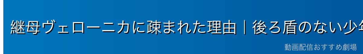 継母ヴェローニカに疎まれた理由｜後ろ盾のない少年時代