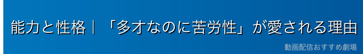 能力と性格｜「多才なのに苦労性」が愛される理由