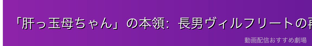 「肝っ玉母ちゃん」の本領:長男ヴィルフリートの再教育