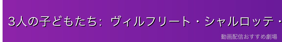 3人の子どもたち:ヴィルフリート・シャルロッテ・メルヒオール