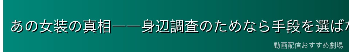 あの女装の真相――身辺調査のためなら手段を選ばない