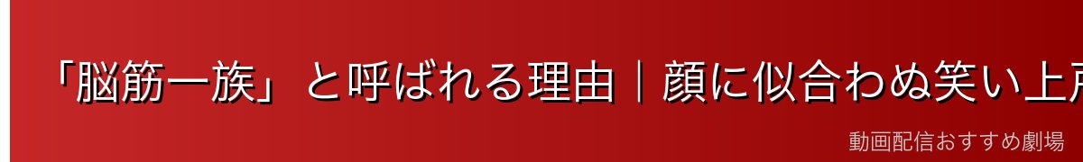 「脳筋一族」と呼ばれる理由|顔に似合わぬ笑い上戸