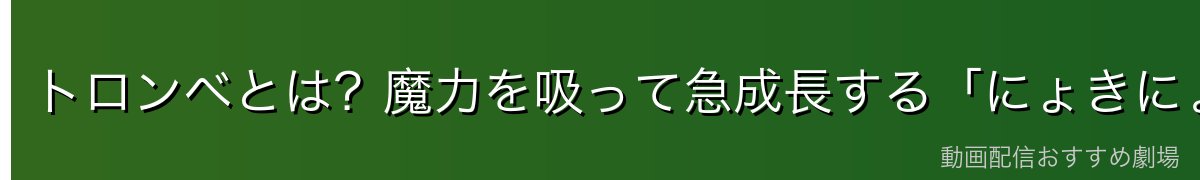 トロンベとは?魔力を吸って急成長する「にょきにょっ木」
