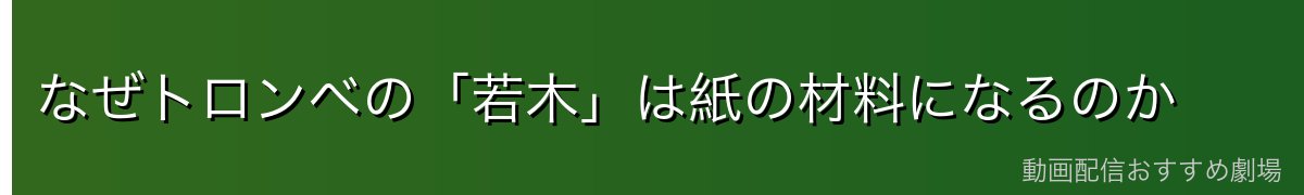 なぜトロンベの「若木」は紙の材料になるのか