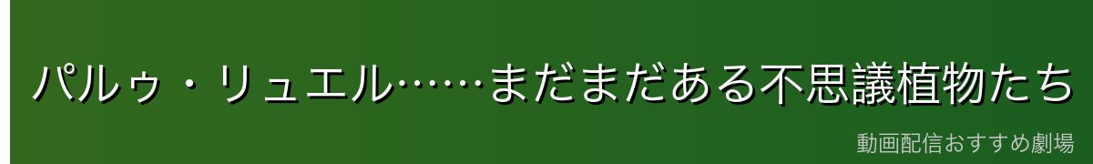 パルゥ・リュエル……まだまだある不思議植物たち