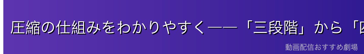 圧縮の仕組みをわかりやすく――「三段階」から「四段階」へ