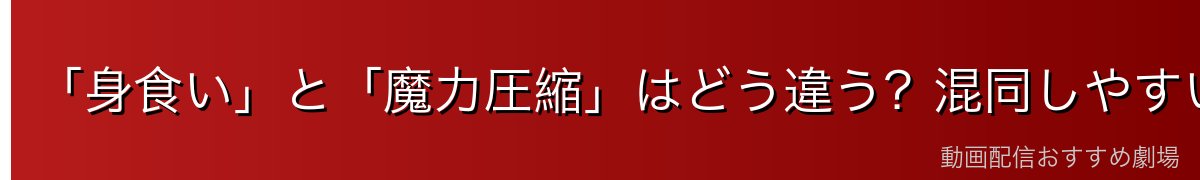 「身食い」と「魔力圧縮」はどう違う?混同しやすいポイント