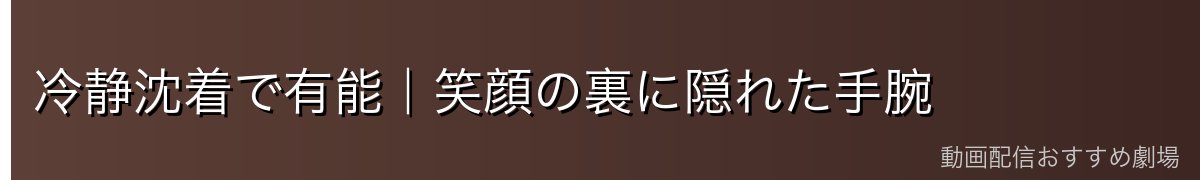 冷静沈着で有能|笑顔の裏に隠れた手腕