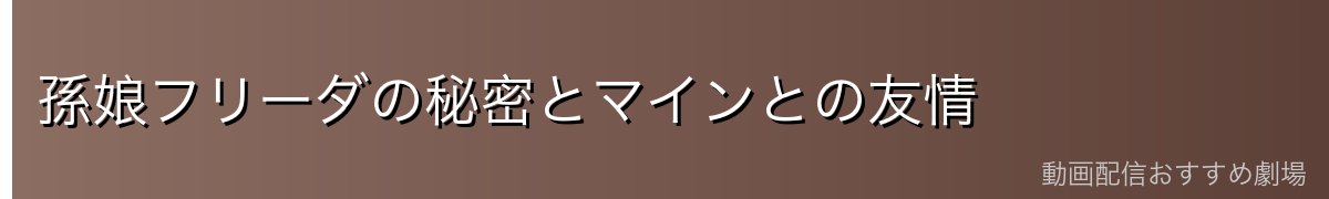 孫娘フリーダの秘密とマインとの友情