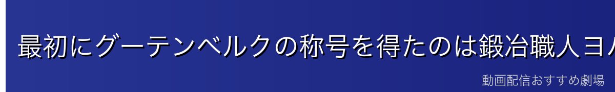 最初にグーテンベルクの称号を得たのは鍛冶職人ヨハン