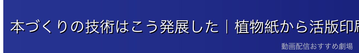 本づくりの技術はこう発展した｜植物紙から活版印刷まで
