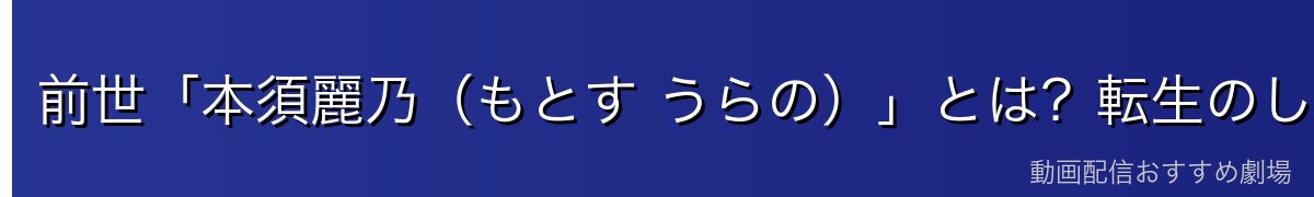 前世「本須麗乃(もとす うらの)」とは?転生のしくみ