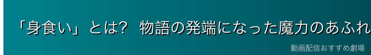 「身食い」とは？ 物語の発端になった魔力のあふれ