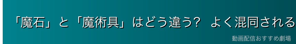 「魔石」と「魔術具」はどう違う？ よく混同されるポイント