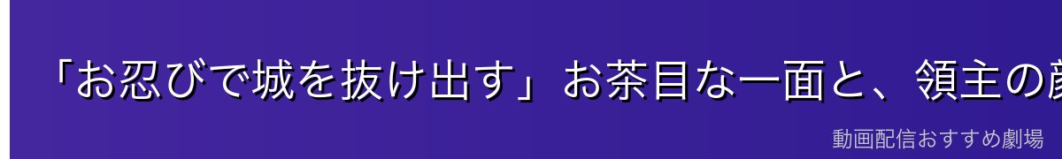 「お忍びで城を抜け出す」お茶目な一面と、領主の顔のギャップ