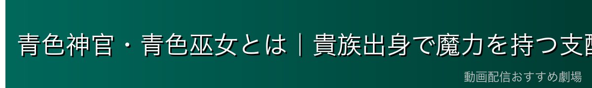 青色神官・青色巫女とは|貴族出身で魔力を持つ支配層