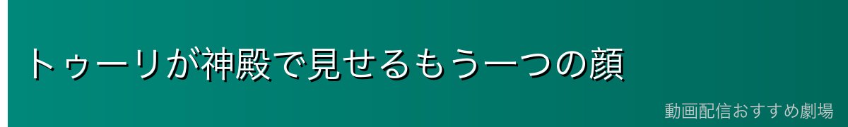 トゥーリが神殿で見せるもう一つの顔
