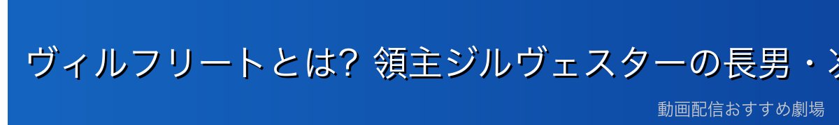 ヴィルフリートとは？領主ジルヴェスターの長男・次期領主候補
