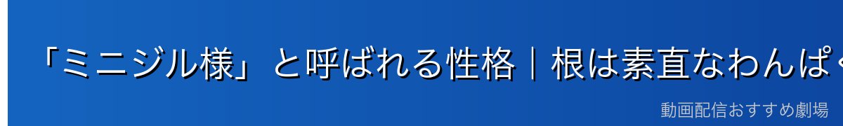 「ミニジル様」と呼ばれる性格｜根は素直なわんぱく坊主