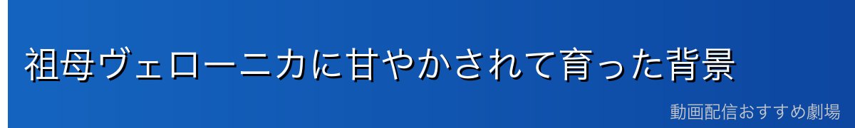 祖母ヴェローニカに甘やかされて育った背景