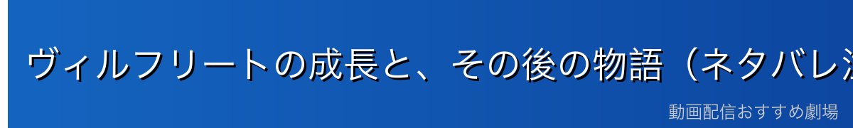 ヴィルフリートの成長と、その後の物語（ネタバレ注意）