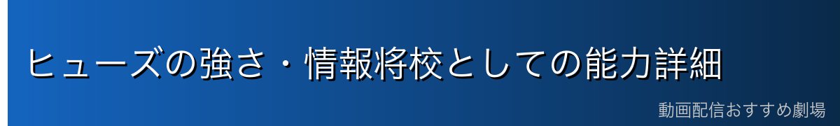 ヒューズの強さ・情報将校としての能力詳細