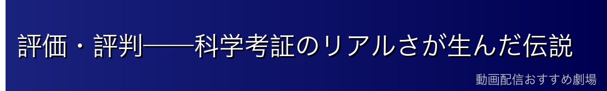 評価・評判——科学考証のリアルさが生んだ伝説