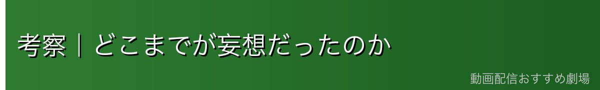 考察｜どこまでが妄想だったのか